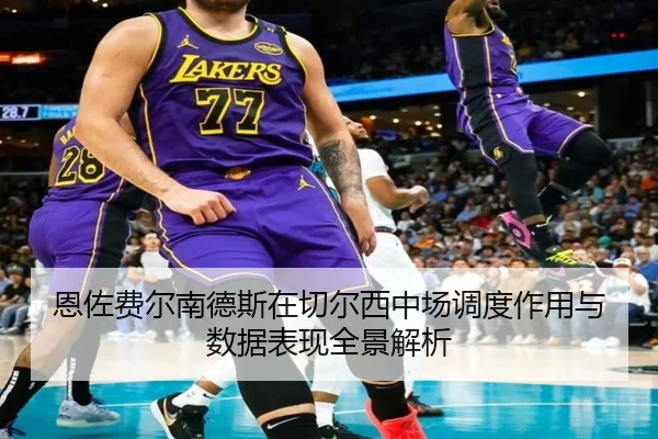 恩佐费尔南德斯在切尔西中场调度作用与数据表现全景解析
