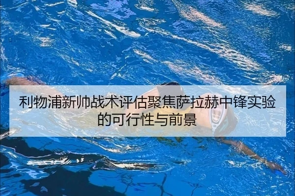 利物浦新帅战术评估聚焦萨拉赫中锋实验的可行性与前景