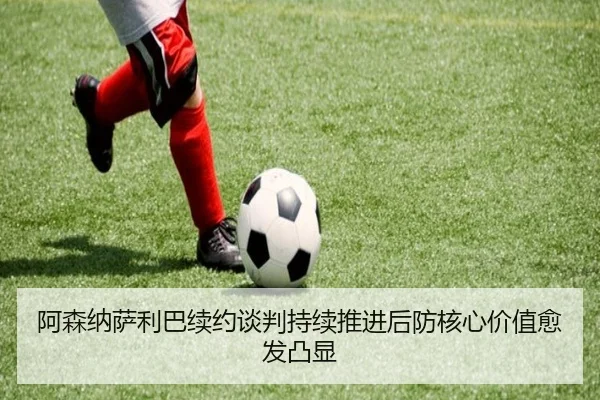 阿森纳萨利巴续约谈判持续推进后防核心价值愈发凸显