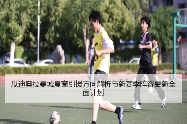 瓜迪奥拉曼城夏窗引援方向解析与新赛季阵容更新全面计划